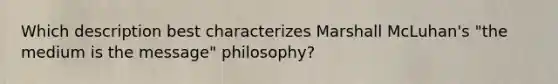 Which description best characterizes Marshall McLuhan's "the medium is the message" philosophy?