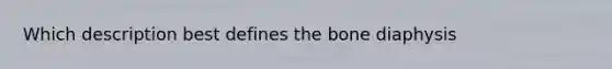 Which description best defines the bone diaphysis