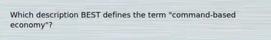 Which description BEST defines the term "command-based economy"?