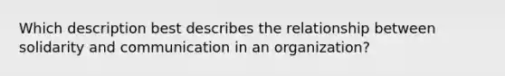 Which description best describes the relationship between solidarity and communication in an organization?