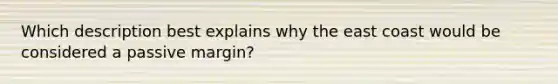 Which description best explains why the east coast would be considered a passive margin?