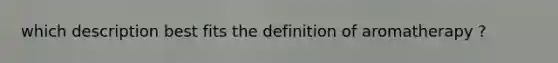 which description best fits the definition of aromatherapy ?