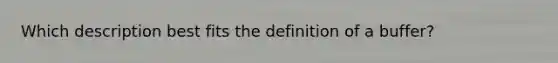 Which description best fits the definition of a buffer?