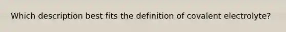 Which description best fits the definition of covalent electrolyte?