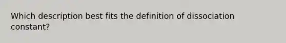 Which description best fits the definition of dissociation constant?