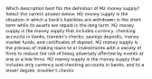 Which description best fits the definition of M2 money supply? Select the correct answer below: M2 money supply is the situation in which a bank's liabilities are withdrawn in the short term while its assets are repaid in the long term. M2 money supply is the money supply that includes currency, checking accounts in banks, traveler's checks, savings deposits, money market funds, and certificates of deposit. M2 money supply is the process of making loans to or investments with a variety of firms to reduce the risk of being adversely affected by events at one or a few firms. M2 money supply is the money supply that includes only currency and checking accounts in banks, and to a lesser degree, traveler's checks