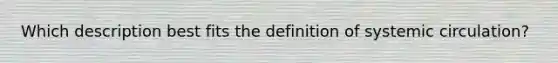 Which description best fits the definition of systemic circulation?