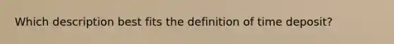 Which description best fits the definition of time deposit?