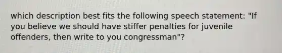 which description best fits the following speech statement: "If you believe we should have stiffer penalties for juvenile offenders, then write to you congressman"?