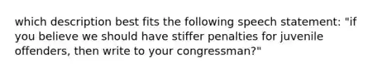 which description best fits the following speech statement: "if you believe we should have stiffer penalties for juvenile offenders, then write to your congressman?"