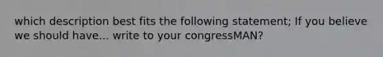 which description best fits the following statement; If you believe we should have... write to your congressMAN?