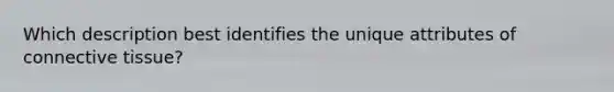 Which description best identifies the unique attributes of connective tissue?