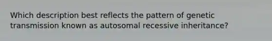 Which description best reflects the pattern of genetic transmission known as autosomal recessive inheritance?