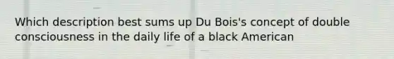 Which description best sums up Du Bois's concept of double consciousness in the daily life of a black American