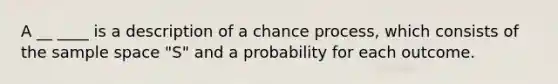 A __ ____ is a description of a chance process, which consists of the sample space "S" and a probability for each outcome.