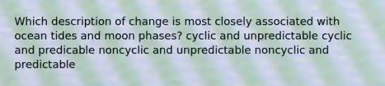 Which description of change is most closely associated with ocean tides and moon phases? cyclic and unpredictable cyclic and predicable noncyclic and unpredictable noncyclic and predictable