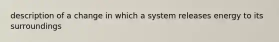 description of a change in which a system releases energy to its surroundings