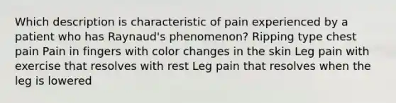 Which description is characteristic of pain experienced by a patient who has Raynaud's phenomenon? Ripping type chest pain Pain in fingers with color changes in the skin Leg pain with exercise that resolves with rest Leg pain that resolves when the leg is lowered