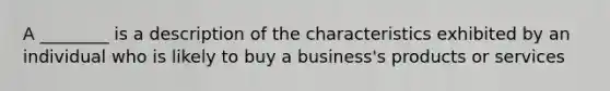 A ________ is a description of the characteristics exhibited by an individual who is likely to buy a business's products or services