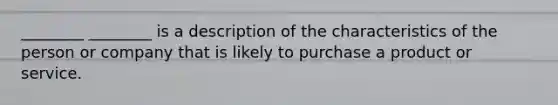 ________ ________ is a description of the characteristics of the person or company that is likely to purchase a product or service.