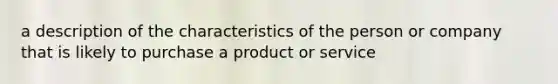 a description of the characteristics of the person or company that is likely to purchase a product or service