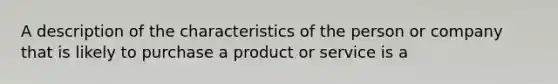 A description of the characteristics of the person or company that is likely to purchase a product or service is a