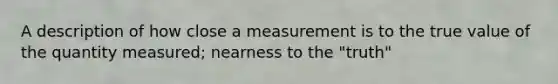 A description of how close a measurement is to the true value of the quantity measured; nearness to the "truth"