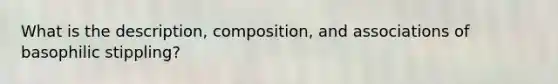 What is the description, composition, and associations of basophilic stippling?