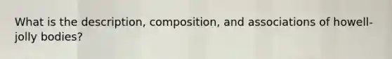 What is the description, composition, and associations of howell-jolly bodies?