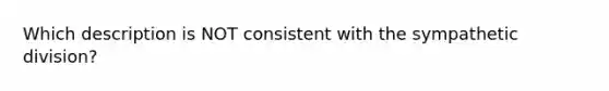 Which description is NOT consistent with the sympathetic division?