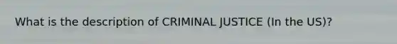 What is the description of CRIMINAL JUSTICE (In the US)?