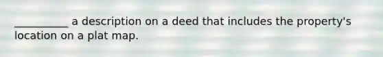 __________ a description on a deed that includes the property's location on a plat map.