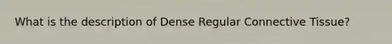 What is the description of Dense Regular <a href='https://www.questionai.com/knowledge/kYDr0DHyc8-connective-tissue' class='anchor-knowledge'>connective tissue</a>?