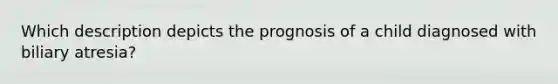 Which description depicts the prognosis of a child diagnosed with biliary atresia?