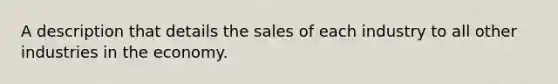 A description that details the sales of each industry to all other industries in the economy.