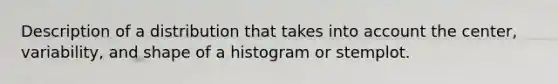 Description of a distribution that takes into account the center, variability, and shape of a histogram or stemplot.