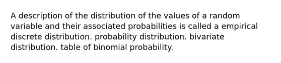 A description of the distribution of the values of a random variable and their associated probabilities is called a empirical discrete distribution. probability distribution. bivariate distribution. table of binomial probability.