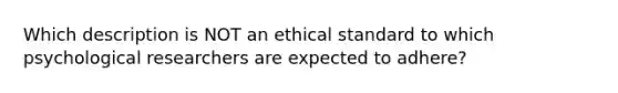 Which description is NOT an ethical standard to which psychological researchers are expected to adhere?