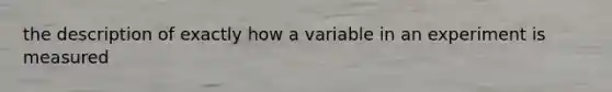 the description of exactly how a variable in an experiment is measured