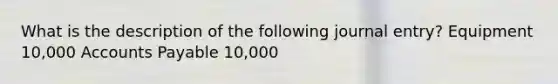 What is the description of the following journal entry? Equipment 10,000 Accounts Payable 10,000