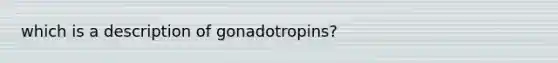 which is a description of gonadotropins?