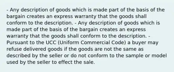 - Any description of goods which is made part of the basis of the bargain creates an express warranty that the goods shall conform to the description. - Any description of goods which is made part of the basis of the bargain creates an express warranty that the goods shall conform to the description. - Pursuant to the UCC (Uniform Commercial Code) a buyer may refuse delivered goods if the goods are not the same as described by the seller or do not conform to the sample or model used by the seller to effect the sale.