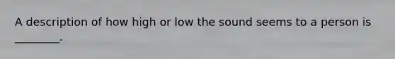 A description of how high or low the sound seems to a person is ________.