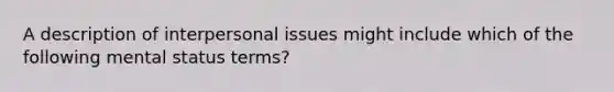 A description of interpersonal issues might include which of the following mental status terms?