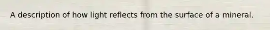 A description of how light reflects from the surface of a mineral.