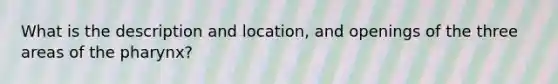 What is the description and location, and openings of the three areas of <a href='https://www.questionai.com/knowledge/ktW97n6hGJ-the-pharynx' class='anchor-knowledge'>the pharynx</a>?