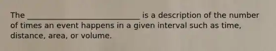 The _____________________________ is a description of the number of times an event happens in a given interval such as time, distance, area, or volume.