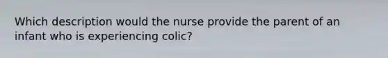 Which description would the nurse provide the parent of an infant who is experiencing colic?