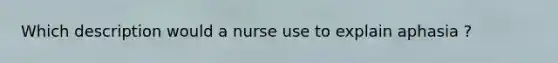 Which description would a nurse use to explain aphasia ?