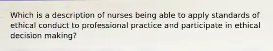 Which is a description of nurses being able to apply standards of ethical conduct to professional practice and participate in ethical decision making?